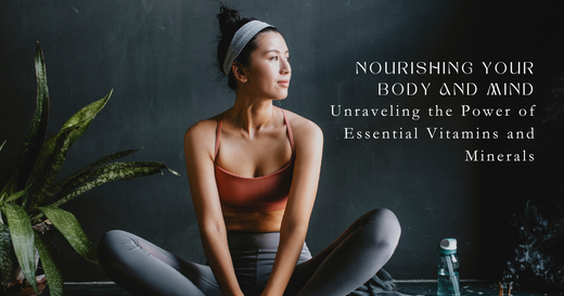 Nourishing Your Body and Mind: Unraveling the Power of Essential Vitamins and Minerals