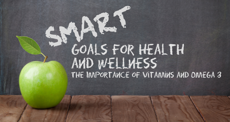 SMART Goals for Health and Wellness: The Importance of Vitamins and Omega 3